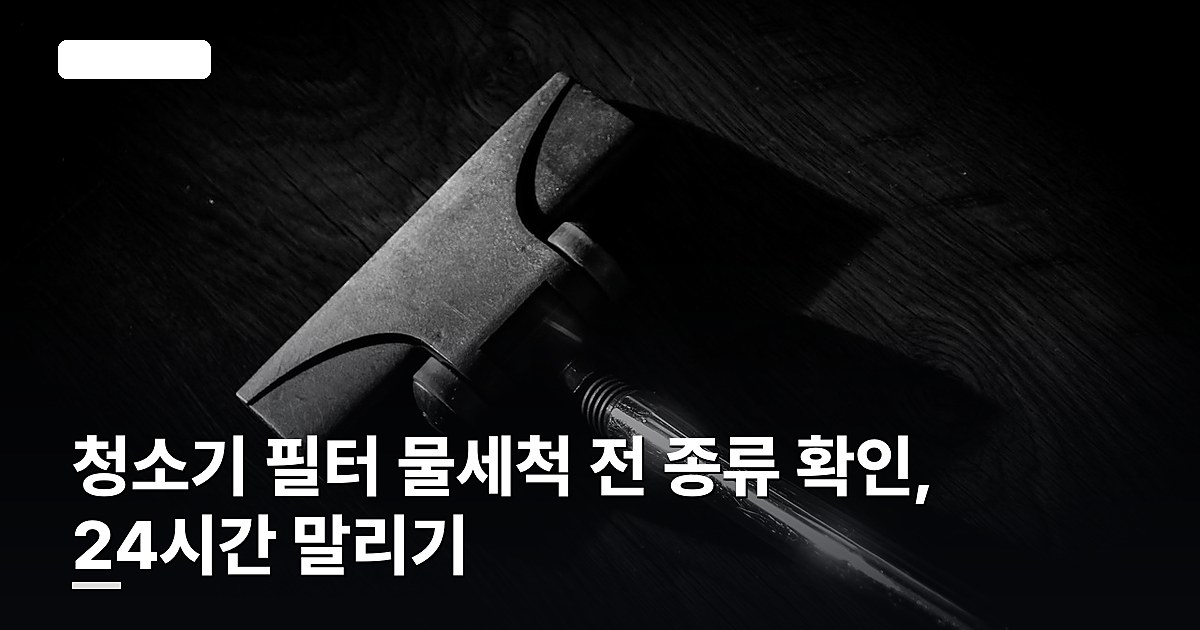 청소기 필터 물세척 전 종류 확인, 24시간 말리기