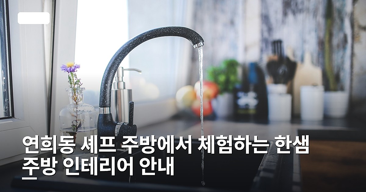 연희동 셰프 주방에서 체험하는 한샘 주방 인테리어 안내